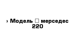  › Модель ­ мерседес 220